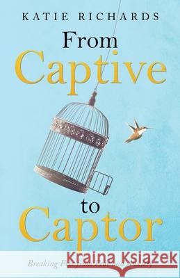 From Captive to Captor: Breaking Free from Fear and Anxiety Katie Richards 9781664230439 WestBow Press - książka