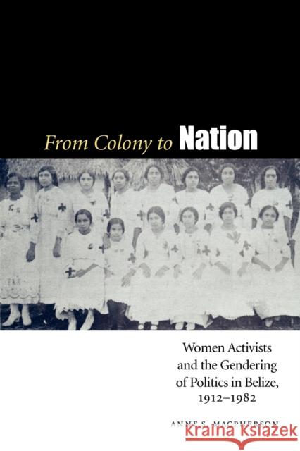 From Colony to Nation: Women Activists and the Gendering of Politics in Belize, 1912-1982 MacPherson, Anne S. 9780803224926 UNIVERSITY OF NEBRASKA PRESS - książka