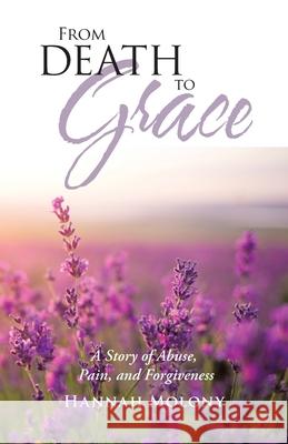 From Death to Grace: A Story of Abuse, Pain, and Forgiveness Molony, Hannah 9781973673491 WestBow Press - książka