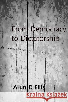 From Democracy to Dictatorship Arun D. Ellis 9781543082883 Createspace Independent Publishing Platform - książka