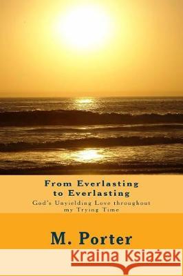 From Everlasting to Everlasting: God's Unyielding Love throughout my Trying Time Porter, M. Isabelle 9781540771407 Createspace Independent Publishing Platform - książka