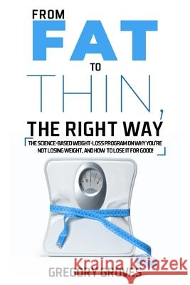From Fat to Thin, the Right Way: The science-based weight loss program on why you're not losing weight, and how to lose it for good! Gregory Groves 9781775200635 Gregory D Groves - książka
