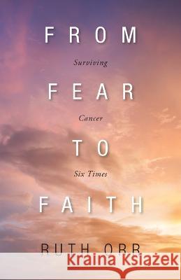 From Fear To Faith: Surviving Cancer Six Times Ruth Orr 9781039156944 FriesenPress - książka