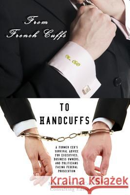 From Frenchcuffs to Handcuffs: A Former CEO's Survival Advice For Executives, Business Owners, and Politicians Facing Federal Prosecution McCoy, Michael W. 9780615775234 Phoenix Trust - książka