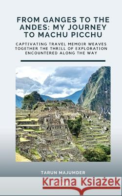 From Ganges to the Andes: My Journey to Machu Picchu Tarun Majumder 9789364945134 Ukiyoto Publishing - książka