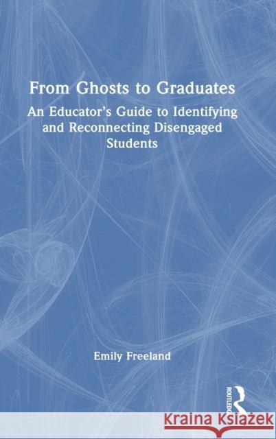 From Ghosts to Graduates: An Educator's Guide to Identifying and Reconnecting Disengaged Students Freeland, Emily 9781032343747 Taylor & Francis Ltd - książka