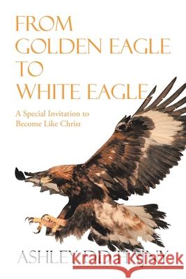 From Golden Eagle to White Eagle: A Special Invitation to Become Like Christ Ashley DD Hajny 9781796004908 Xlibris Au - książka