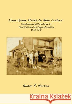 From Green Fields to Blue Collars: Resistance and Persistence in Four Ohio and Michigan Families, 1870-1930 Susan R. Horton 9780692438961 Susan Horton - książka