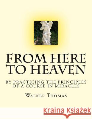 From Here to Heaven: by Practicing the Principles of A Course in Miracles Thomas, Walker 9781482694369 Createspace - książka