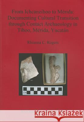 From Ichcanzihoo to Mérida: Documenting Cultural Transition through Contact Archaeology in Tíhoo, Mérida, Yucatán Rogers, Rhianna C. 9781407308517 British Archaeological Reports - książka