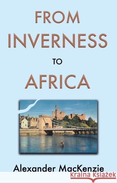 From Inverness to Africa: The Autobiography of Alexander MacKenzie, a Builder, in his Own Words Alexander MacKenzie 9781805142881 Troubador Publishing - książka