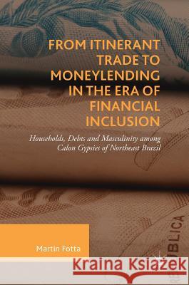 From Itinerant Trade to Moneylending in the Era of Financial Inclusion: Households, Debts and Masculinity Among Calon Gypsies of Northeast Brazil Fotta, Martin 9783319964089 Palgrave MacMillan - książka