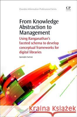 From Knowledge Abstraction to Management: Using Ranganathan's Faceted Schema to Develop Conceptual Frameworks for Digital Libraries Aparajita Suman 9781843347033 Chandos Publishing - książka