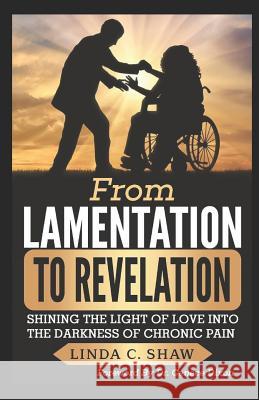 From Lamentation to Revelation: Shining the Light of Love Into the Darkness of Chronic Pain Linda C. Shaw 9781721574971 Createspace Independent Publishing Platform - książka