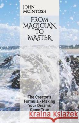 From MAGICIAN to MASTER: The Creator's Formula - Making Your Dreams Come True John McIntosh 9781089537793 Independently Published - książka