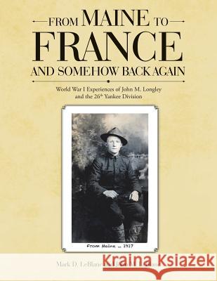 From Maine to France and Somehow Back Again: World War I Experiences of John M. Longley and the 26th Yankee Division Professor of Computer Science Mark D LeBlanc (Wheaton College Massachusetts), John M LeBlanc 9781483476841 Lulu.com - książka