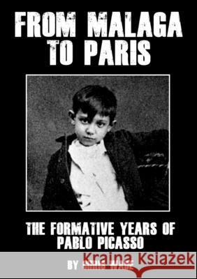 From Malaga to Paris: The Formative Years of Pablo Picasso chris wade 9780244131364 Lulu.com - książka