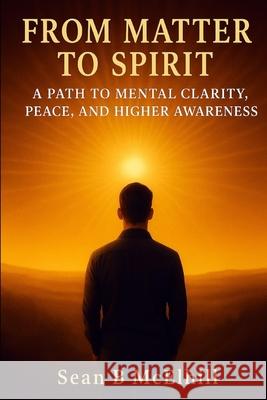 From Matter To Spirit: A Path to Mental Clarity, Peace, and Higher Awareness Sean B. McElhill 9781806054374 Sean B McElhill - książka