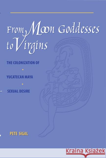 From Moon Goddesses to Virgins: The Colonization of Yucatecan Maya Sexual Desire Sigal, Pete 9780292777538 University of Texas Press - książka