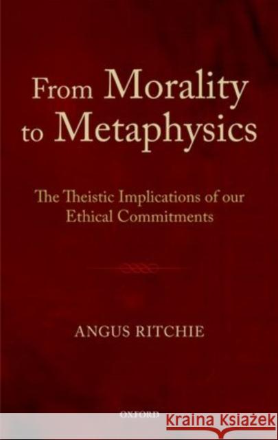 From Morality to Metaphysics: The Theistic Implications of Our Ethical Commitments Ritchie, Angus 9780199652518 Oxford University Press, USA - książka