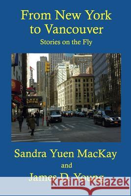 From New York to Vancouver: Stories on the Fly Sandra Yuen MacKay James D. Young 9781979805346 Createspace Independent Publishing Platform - książka