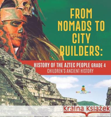 From Nomads to City Builders: History of the Aztec People Grade 4 Children's Ancient History Baby Professor 9781541979512 Baby Professor - książka