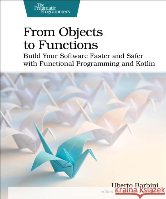 From Objects to Functions: Build Your Software Faster and Safer with Functional Programming and Kotlin Uberto Barbini 9781680508451 The Pragmatic Programmers - książka