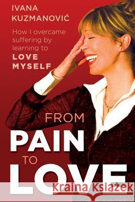 From Pain to Love: How I overcame suffering by learning to love myself Kuzmanovic, Ivana 9781545571484 Createspace Independent Publishing Platform - książka