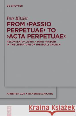 From 'Passio Perpetuae' to 'Acta Perpetuae': Recontextualizing a Martyr Story in the Literature of the Early Church Kitzler, Petr 9783110419429 De Gruyter - książka