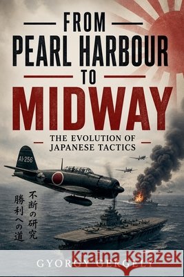 From Pearl Harbour to Midway: The Evolution of Japanese Tactics Gergely, Gyorgy 9798235803237 Gyorgy Gergely - książka