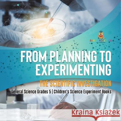 From Planning to Experimenting: The Scientific Investigation General Science Grades 5 Children\'s Science Experiment Books Baby Professor 9781541981089 Baby Professor - książka