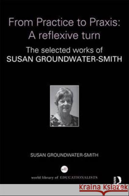 From Practice to Praxis: A Reflexive Turn: The Selected Works of Susan Groundwater-Smith Susan Groundwater-Smith 9781138652934 Routledge - książka