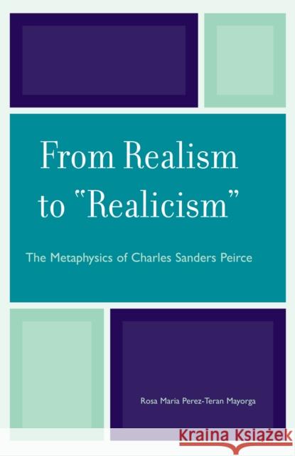 From Realism to 'Realicism': The Metaphysics of Charles Sanders Peirce Mayorga, Rosa Maria Perez-Teran 9780739115572 Lexington Books - książka