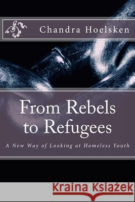 From Rebels to Refugees: A New Way of Looking at Homeless Youth Chandra Hoelsken 9781514343012 Createspace - książka