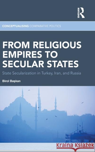 From Religious Empires to Secular States: State Secularization in Turkey, Iran, and Russia Başkan, Birol 9780415743518 Routledge - książka