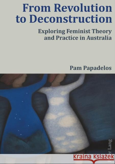 From Revolution to Deconstruction: Exploring Feminist Theory and Practice in Australia Papadelos, Pam 9783034303514 Peter Lang AG, Internationaler Verlag der Wis - książka