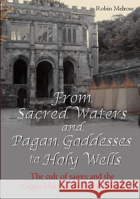 From Sacred Waters and Pagan Goddesses to Holy Wells: the Cult of Saints and the Virgin Mary in Medieval Britain Robin Melrose 9781326803667 Lulu.com - książka