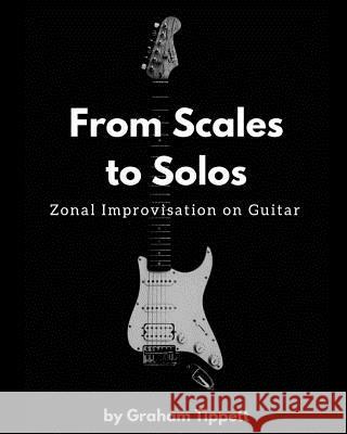 From Scales to Solos: Zonal Improvisation on Guitar Graham Tippett 9781521254790 Independently Published - książka