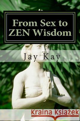 From Sex to ZEN Wisdom: Religion, Philosophy, Sex Kay, Jay 9781515337317 Createspace - książka