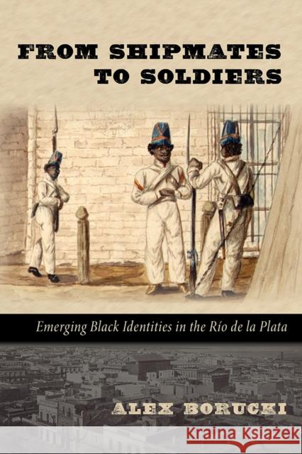 From Shipmates to Soldiers: Emerging Black Identities in the Río de la Plata Borucki, Alex 9780826351807 University of New Mexico Press - książka