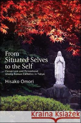 From Situated Selves to the Self: Conversion and Personhood Among Roman Catholics in Tokyo Hisako Omori 9781438478159 State University of New York Press - książka