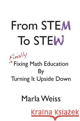 From STEM To STEW: Finally Fixing Math Education By Turning It Upside Down Weiss, Marla 9781977803283 Createspace Independent Publishing Platform - książka