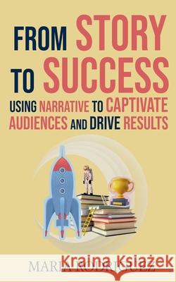 From Story to Success: Using Narrative to Captivate Audiences and Drive Results Maria Rodriguez 9781916629127 Baxter James Publishing - książka