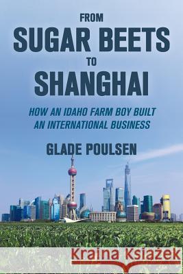 From Sugar Beets to Shanghai: How an Idaho Farm Boy Built an International Business Art Fogartie Glade Poulsen 9781796989212 Independently Published - książka