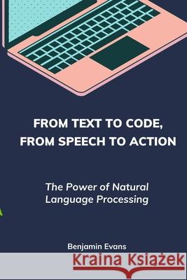 From Text to Code, From Speech to Action: The Power of Natural Language Processing Benjamin Evans 9798325763786 Independently Published - książka