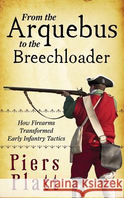 From the Arquebus to the Breechloader: How Firearms Transformed Early Infantry Tactics Piers Platt 9781491291276 Createspace Independent Publishing Platform - książka
