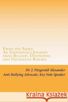 From the Ashes: An Individual's Journey from Bullied, Destroyed, and Ultimately Reborn to Life of Purpose, Joy, and Power Dr J. Fitzgerald Alexander 9781721638536 Createspace Independent Publishing Platform - książka