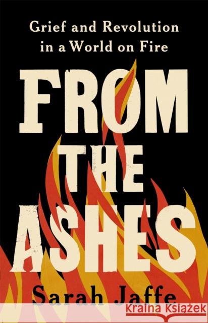 From the Ashes: Grief and Revolution in a World on Fire Sarah Jaffe 9781541703490 PublicAffairs,U.S. - książka