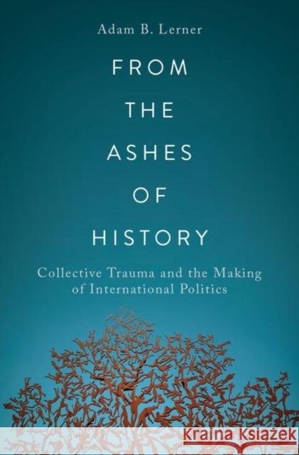 From the Ashes of History: Collective Trauma and the Making of International Politics Adam B. Lerner 9780197623596 Oxford University Press Inc - książka