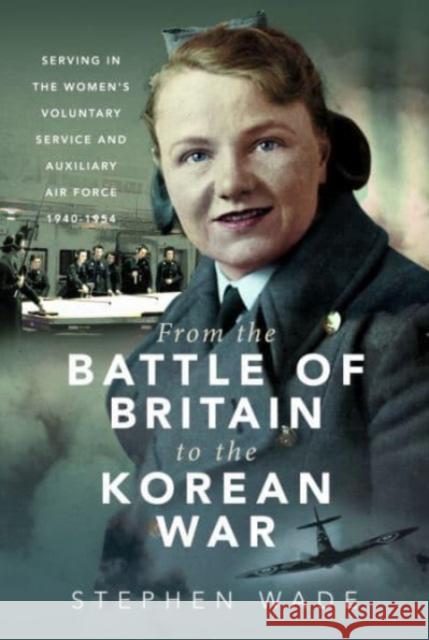 From the Battle of Britain to the Korean War: Serving in the Women's Voluntary Service and Auxiliary Air Force, 1940-1954 Stephen Wade 9781399040884 Pen & Sword Books Ltd - książka